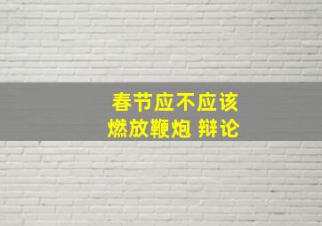 春节应不应该燃放鞭炮 辩论